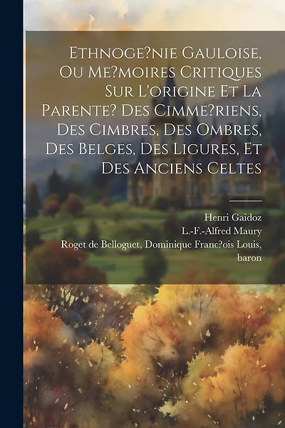 Ethnoge?nie gauloise, ou Me?moires critiques sur l'origine et la parente? des Cimme?riens, des Cimbres, des Ombres, des Belges, des Ligures, et des anciens Celtes