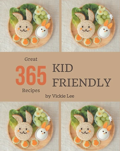 365 Great Kid Friendly Recipes: A Timeless Kid Friendly Cookbook