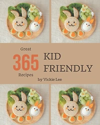 365 Great Kid Friendly Recipes: A Timeless Kid Friendly Cookbook