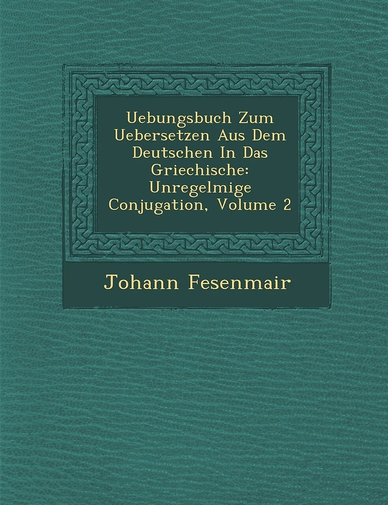Uebungsbuch Zum Uebersetzen Aus Dem Deutschen In Das Griechische: Unregelm��ige Conjugation, Volume 2