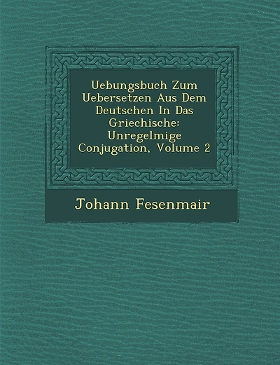 Uebungsbuch Zum Uebersetzen Aus Dem Deutschen In Das Griechische: Unregelm��ige Conjugation, Volume 2