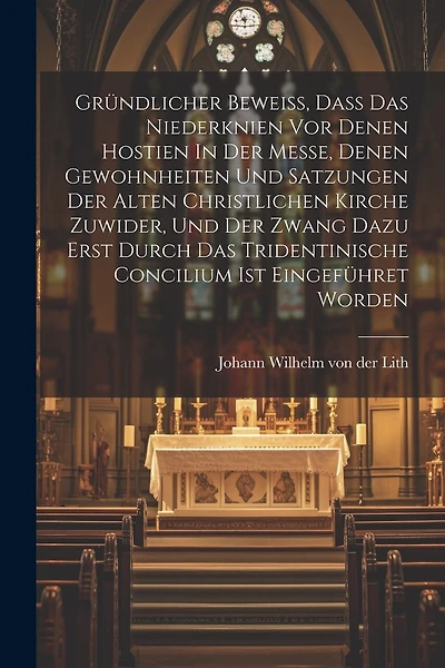 Gründlicher Beweiß, Daß Das Niederknien Vor Denen Hostien In Der Messe, Denen Gewohnheiten Und Satzungen Der Alten Christlichen Kirche Zuwider, Und Der Zwang Dazu Erst Durch Das Tridentinische Concilium Ist Eingeführet Worden
