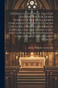 Gründlicher Beweiß, Daß Das Niederknien Vor Denen Hostien In Der Messe, Denen Gewohnheiten Und Satzungen Der Alten Christlichen Kirche Zuwider, Und Der Zwang Dazu Erst Durch Das Tridentinische Concilium Ist Eingeführet Worden