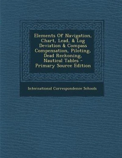 Elements Of Navigation, Chart, Lead, & Log Deviation & Compass Compensation, Piloting, Dead Reckoning, Nautical Tables - Primary Source Edition