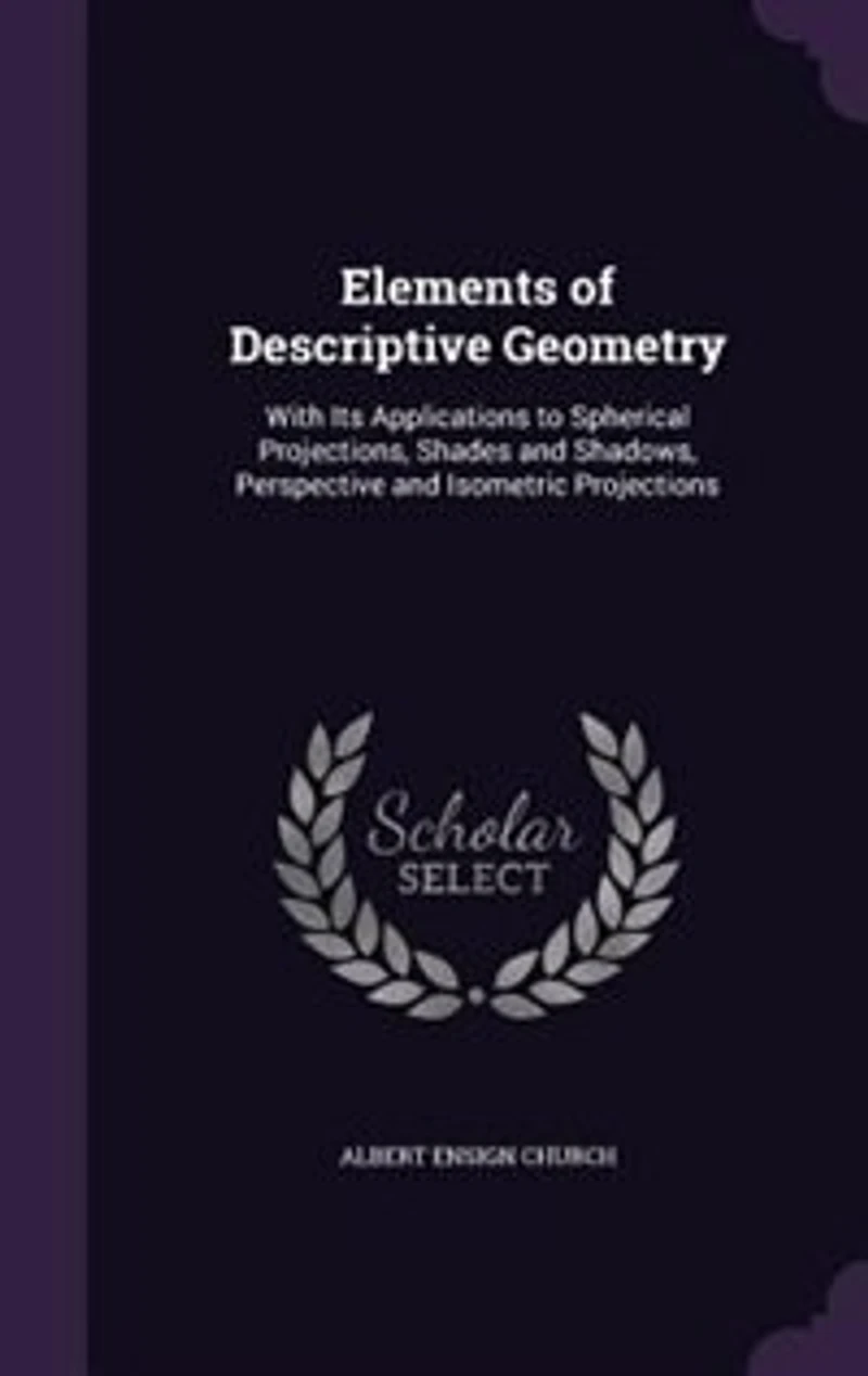 Elements of Descriptive Geometry: With Its Applications to Spherical Projections, Shades and Shadows