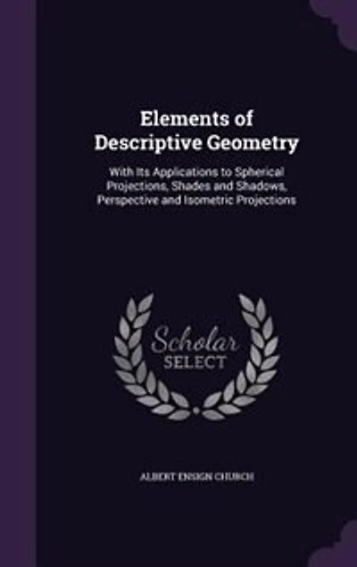 Elements of Descriptive Geometry: With Its Applications to Spherical Projections, Shades and Shadows