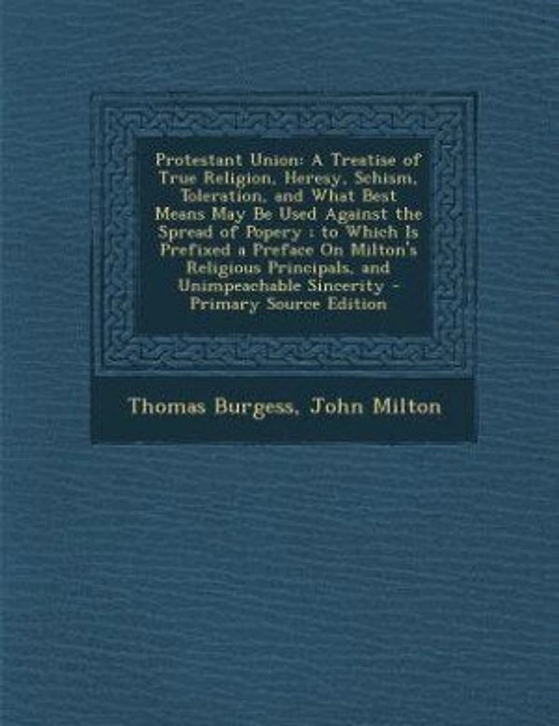 Protestant Union: A Treatise of True Religion, Heresy, Schism, Toleration, and What Best Means May Be Used Against th