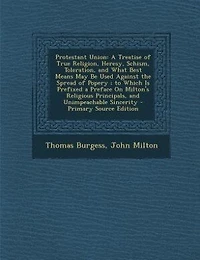 Protestant Union: A Treatise of True Religion, Heresy, Schism, Toleration, and What Best Means May Be Used Against th