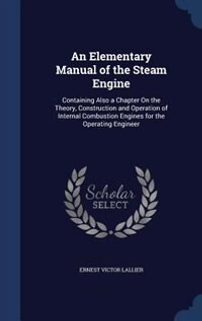 An Elementary Manual of the Steam Engine: Containing Also a Chapter on Theory, Construction and Operation Internal Combustion Engines