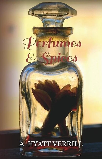 Perfumes and Spices: Including an Account of Soaps and Cosmetics - The Story of the History, Source, Preparation, and Use of the Spices, Perfumes, Soaps, and Cosmetics Which Are in Everyday Use