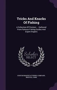 Tricks and Knacks of Fishing; a Collection Pointers ... Gathered From Famous Fishing Guides Expert Anglers ..