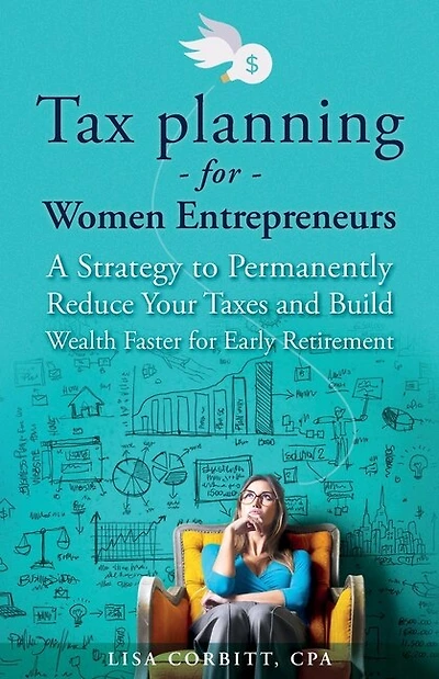 Tax Planning For Women Entrepreneurs: A Strategy to Permanently Reduce Your Taxes and Build Wealth Faster for Early Retirement