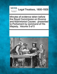Minutes Of Evidence Taken Before The Royal Commission On Divorce And Matrimonial Causes: Presented To Parliament By Command Of His Majesty.. Volume 5 Of 5