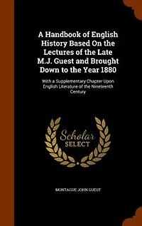 A Handbook of English History Based on the Lectures Late M. J. Guest and Brought Down to Year 1880
