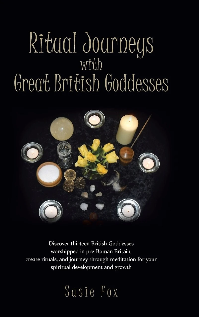 Ritual Journeys with Great British Goddesses: Discover Thirteen Goddesses, Worshipped Pre-Roman Britain, Create Rituals, and Journey Throug