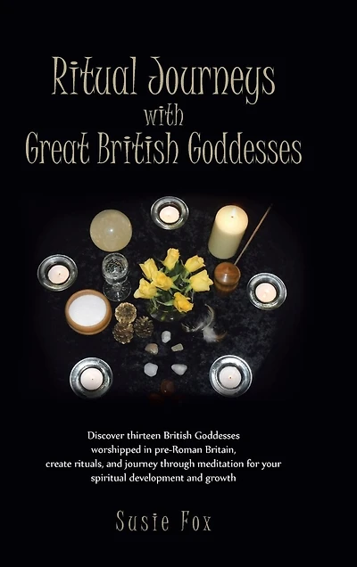 Ritual Journeys with Great British Goddesses: Discover Thirteen Goddesses, Worshipped Pre-Roman Britain, Create Rituals, and Journey Throug