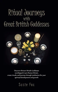 Ritual Journeys with Great British Goddesses: Discover Thirteen Goddesses, Worshipped Pre-Roman Britain, Create Rituals, and Journey Throug