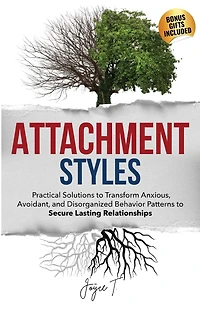 Attachment Styles: Practical Solutions to Transform Anxious, Avoidant, and Disorganized Behavior Patterns to Secure Lasting Relationships