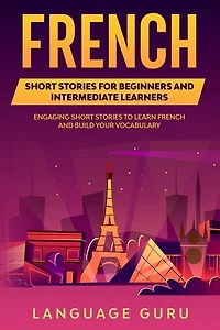 French Short Stories For Beginners And Intermediate Learners: Engaging Short Stories To Learn French And Build Your Vocabulary