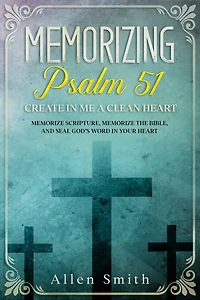 Memorizing Psalm 51 - Create in Me a Clean Heart: Memorize Scripture, Memorize the Bible, and Seal God's Word in Your Heart