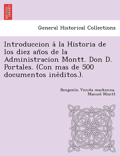 Introduccion á la Historia de los diez años de la Administracion Montt. Don D. Portales. (Con mas de 500 documentos inéditos.).
