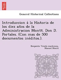 Introduccion á la Historia de los diez años de la Administracion Montt. Don D. Portales. (Con mas de 500 documentos inéditos.).