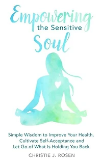 Empowering the Sensitive Soul: Simple Wisdom to Improve Your Health, Cultivate Self-Acceptance and Let Go of What Is Holding You Back