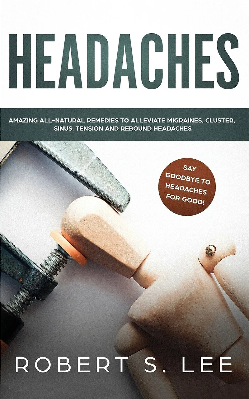 Headaches: Amazing All Natural Remedies To Alleviate Migraines, Cluster, Sinus, Tension And Rebound Headaches