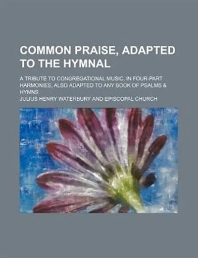 Common praise, adapted to the hymnal; a tribute to congregational music, in four-part harmonies, also adapted to any book of psalms & hymns