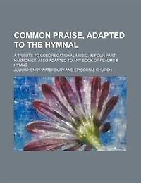 Common praise, adapted to the hymnal; a tribute to congregational music, in four-part harmonies, also adapted to any book of psalms & hymns