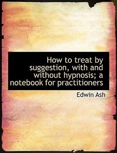How to Treat by Suggestion, With and Without Hypnosis; a Notebook for Practitioners