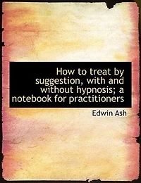 How to Treat by Suggestion, With and Without Hypnosis; a Notebook for Practitioners