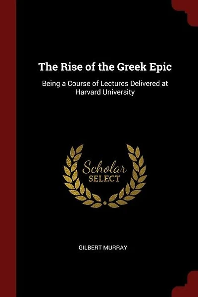 The Rise of the Greek Epic: Being a Course of Lectures Delivered at Harvard University