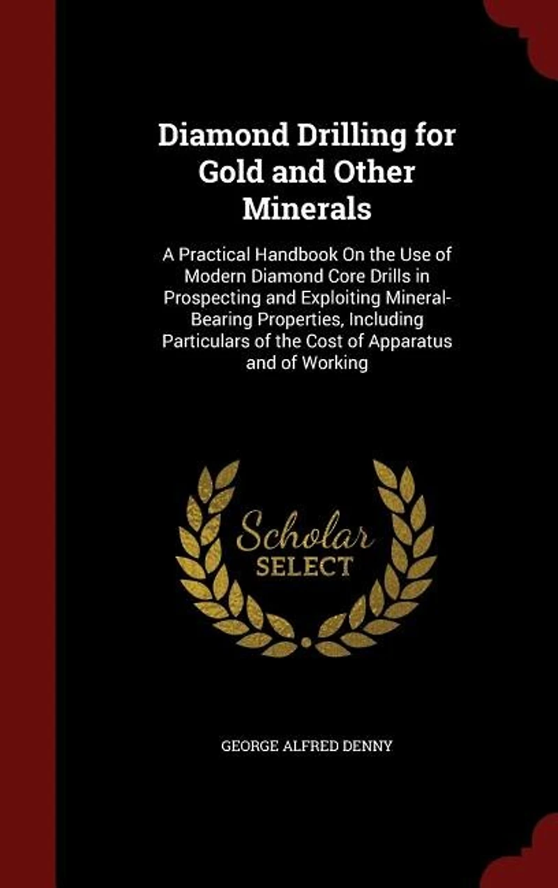 Diamond Drilling for Gold and Other Minerals: A Practical Handbook On the Use of Modern Diamond Core Drills in Prospecting and Exploiting Mineral