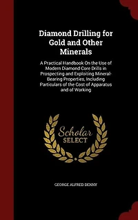 Diamond Drilling for Gold and Other Minerals: A Practical Handbook On the Use of Modern Diamond Core Drills in Prospecting and Exploiting Mineral