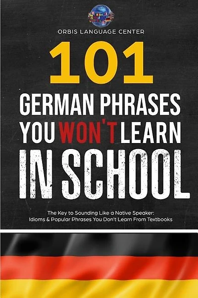 101 German Phrases You Won't Learn in School: The Key to Sounding Like a Native Speaker: Idioms & Popular Phrases You Don't Learn from Textbooks. Rapidly Increase Your Vocabulary (Beginner--Fluent)