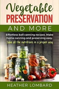 Vegetable Preservation and More: Effortless ball canning recipes. Make home canning and preserving easy. Save all the nutritions in a proper way