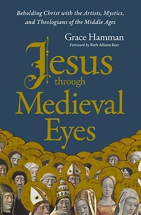 Jesus through Medieval Eyes: Beholding Christ with the Artists, Mystics, and Theologians of Middle Ages