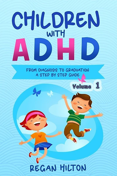 CHILDREN with ADHD: From Diagnosis to Graduation A STEP-BY-STEP GUIDE Volume 1