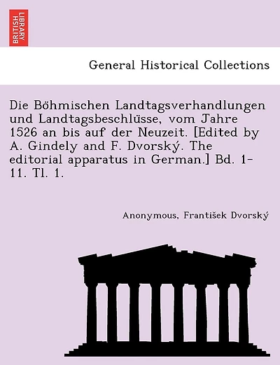 Die Böhmischen Landtagsverhandlungen und Landtagsbeschlüsse, vom Jahre 1526 an bis auf der Neuzeit. [Edited by A. Gindely and F. Dvorský. The editorial apparatus in German.] Bd. 1-11. Tl. 1. [1526-1605.]