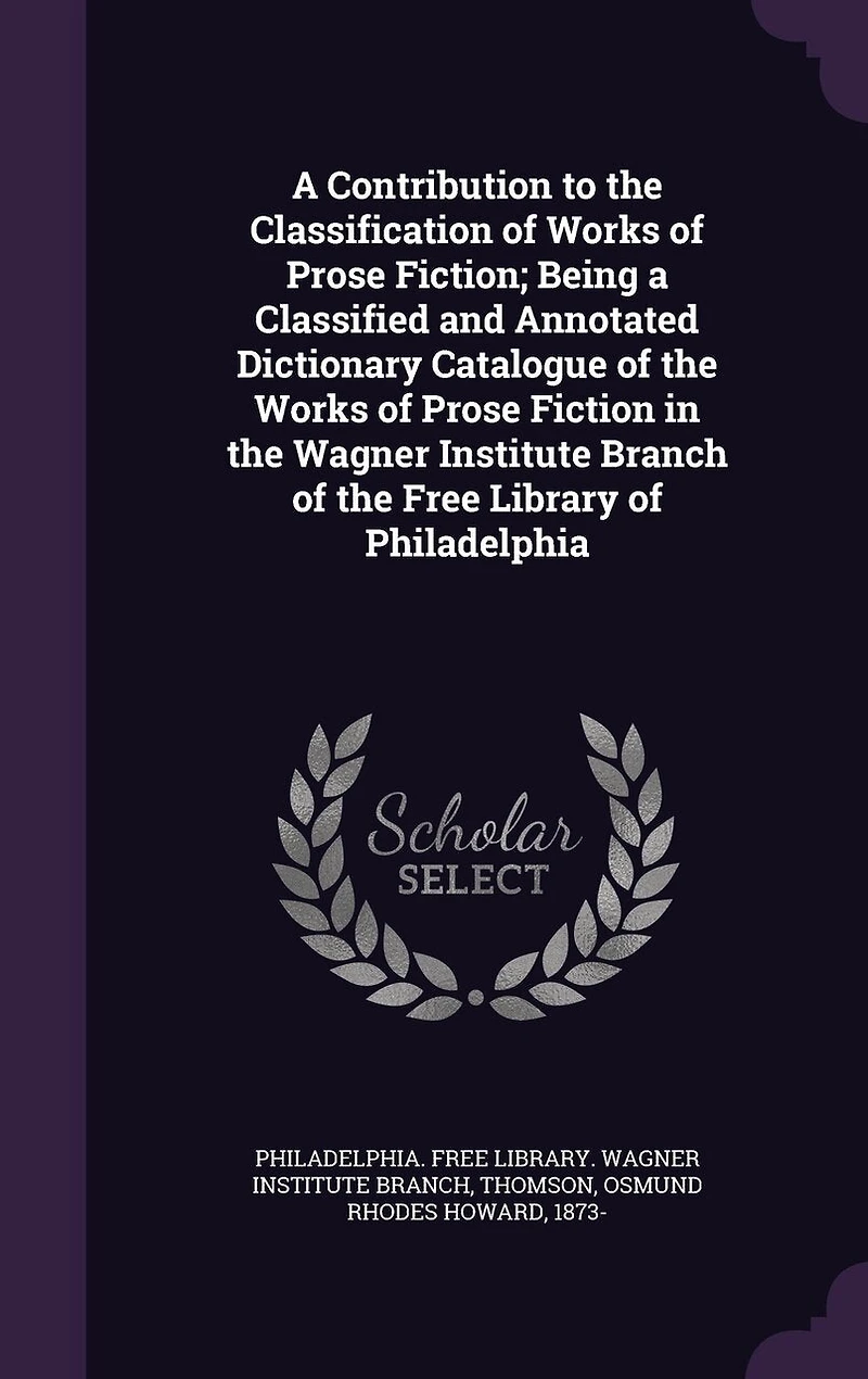 a Contribution to the Classification of Works Prose Fiction; Being Classified and Annotated Dictionary Catalogue Fiction Wagner Institute Branch Free Library Philadelphia