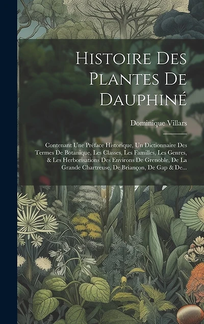Histoire Des Plantes De Dauphiné: Contenant Une Préface Historique, Un Dictionnaire Des Termes De Botanique, Les Classes, Les Familles, Les Genres, & Les Herborisations Des Environs De Grenoble, De La Grande Chartreuse, De Briançon, De Gap & De...
