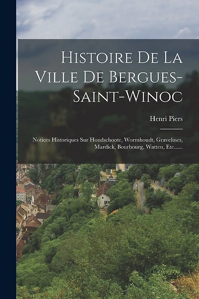 Histoire De La Ville De Bergues-saint-winoc: Notices Historiques Sur Hondschoote, Wormhoudt, Gravelines, Mardick, Bourbourg, Watten, Etc......