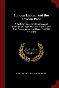 London Labour and the London Poor: A Cyclopædia of the Condition and Earnings of Those That Will Work, Those That Cannot Work
