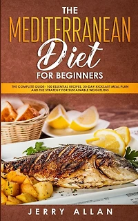 Mediterranean Diet for Beginners: The Complete Guide- 100 Essential Recipes, 30-Day Kick start Meal Plan and the Strategy for Sustainable Weight Loss