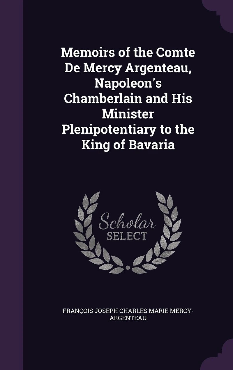 Memoirs Of The Comte De Mercy Argenteau, Napoleon's Chamberlain And His Minister Plenipotentiary To King Bavaria