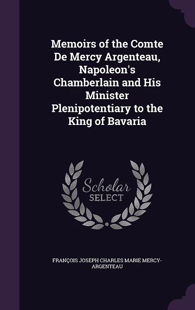 Memoirs Of The Comte De Mercy Argenteau, Napoleon's Chamberlain And His Minister Plenipotentiary To King Bavaria