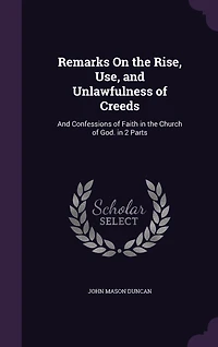 Remarks on the Rise, Use, and Unlawfulness of Creeds Confessions Faith, Church God: Two Parts (Classic Reprint)