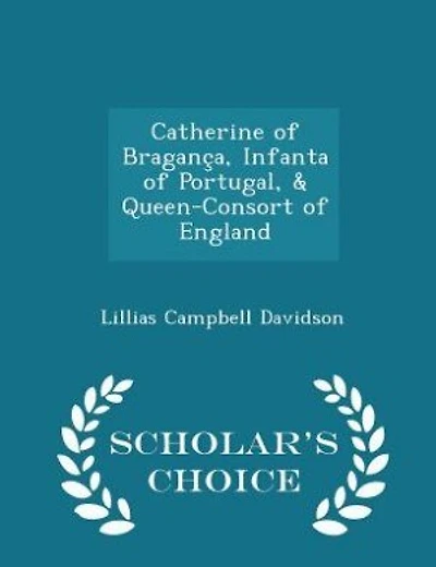 Catherine of Bragança, Infanta of Portugal, & Queen-Consort of England - Scholar's Choice Edition