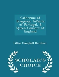 Catherine of Bragança, Infanta of Portugal, & Queen-Consort of England - Scholar's Choice Edition